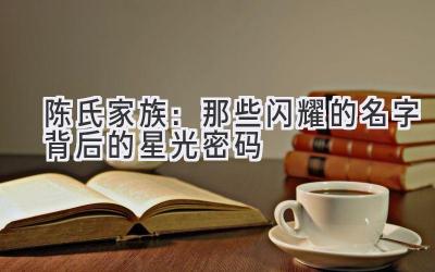 陈氏家族:那些闪耀的名字背后的星光密码