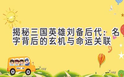 揭秘三国英雄刘备后代:名字背后的玄机与命运关联