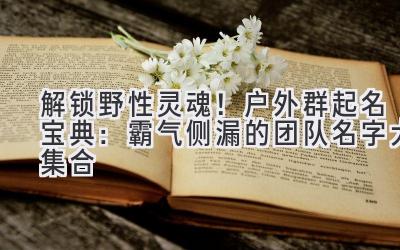   解锁野性灵魂！户外群起名宝典：霸气侧漏的团队名字大集合 