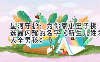   星河守护：为你家小王子挑选最闪耀的名字  《新生儿姓名大全男孩》 