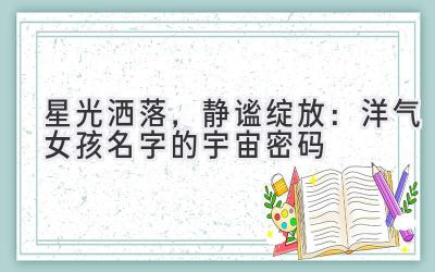星光洒落,静谧绽放:洋气女孩名字的宇宙密码
