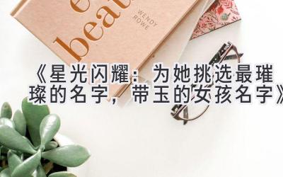 《星光闪耀：为她挑选最璀璨的名字，带玉的女孩名字》