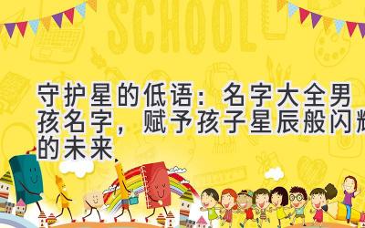 守护星的低语:名字大全男孩名字,赋予孩子星辰般闪耀的未来