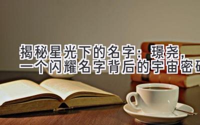 揭秘星光下的名字:璟尧,一个闪耀名字背后的宇宙密码
