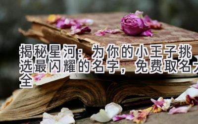 揭秘星河:为你的小王子挑选最闪耀的名字,免费取名大全
