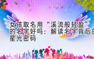 女孩取名用“溪流般轻盈”的名字好吗:解读名字背后的星光密码