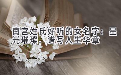 南宫姓氏好听的女名字:星光璀璨,谱写人生华章