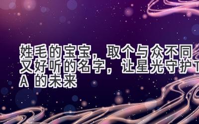  姓毛的宝宝，取个与众不同又好听的名字，让星光守护TA的未来 