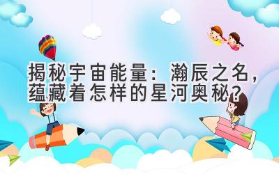 揭秘宇宙能量:瀚辰之名,蕴藏着怎样的星河奥秘?