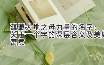 蕴藏大地之母力量的名字:关于一个字的深层含义及美好寓意
