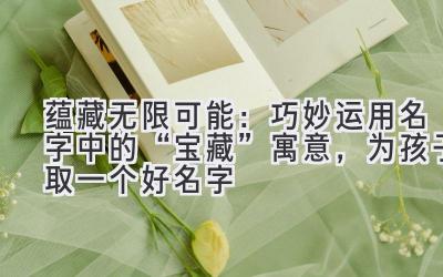   蕴藏无限可能：巧妙运用名字中的“宝藏”寓意，为孩子取一个好名字 
