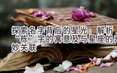  探索名字背后的星光：解析“栋”字的寓意及与星座的奇妙关联 