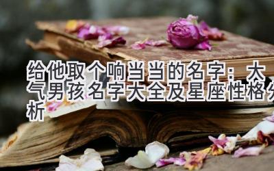 给他取个响当当的名字:大气男孩名字大全及星座性格分析