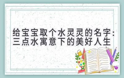 给宝宝取个水灵灵的名字:三点水寓意下的美好人生
