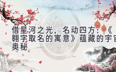 借星河之光,名动四方:《翱字取名的寓意》蕴藏的宇宙奥秘