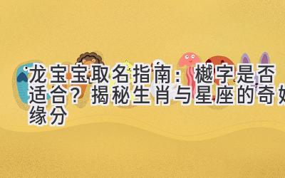  龙宝宝取名指南：樾字是否适合？揭秘生肖与星座的奇妙缘分 