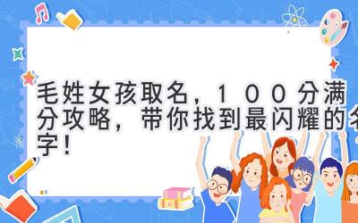  毛姓女孩取名，100分满分攻略，带你找到最闪耀的名字！ 