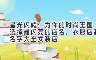 星光闪耀:为你的时尚王国选择最闪亮的店名,衣服店起名字大全女装店