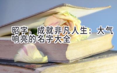 昭字,成就非凡人生:大气响亮的名字大全