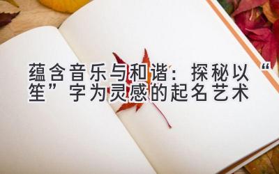蕴含音乐与和谐:探秘以“笙”字为灵感的起名艺术