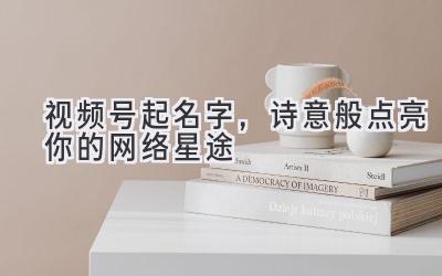 视频号起名字,诗意般点亮你的网络星途