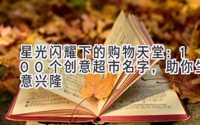 星光闪耀下的购物天堂:100个创意超市名字,助你生意兴隆