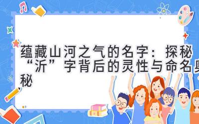蕴藏山河之气的名字:探秘“沂”字背后的灵性与命名奥秘