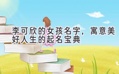  李可欣的女孩名字，寓意美好人生的起名宝典 