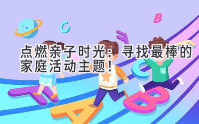 点燃亲子时光：寻找最棒的家庭活动主题！