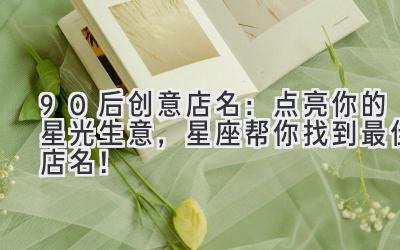  90后创意店名：点亮你的星光生意，星座帮你找到最佳店名！ 