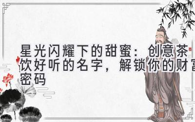   星光闪耀下的甜蜜：创意茶饮好听的名字，解锁你的财富密码 