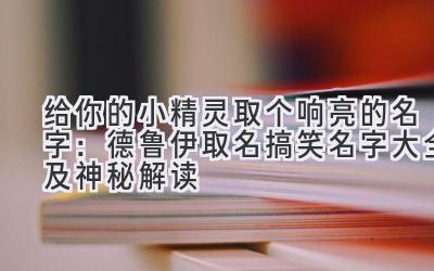 给你的小精灵取个响亮的名字：德鲁伊取名搞笑名字大全及神秘解读