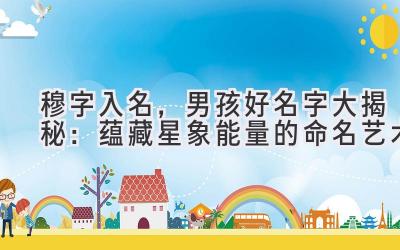  穆字入名，男孩好名字大揭秘：蕴藏星象能量的命名艺术 