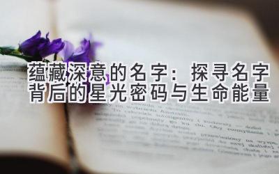 蕴藏深意的名字:探寻名字背后的星光密码与生命能量