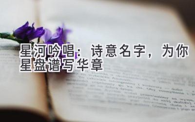   星河吟唱：诗意名字，为你星盘谱写华章 