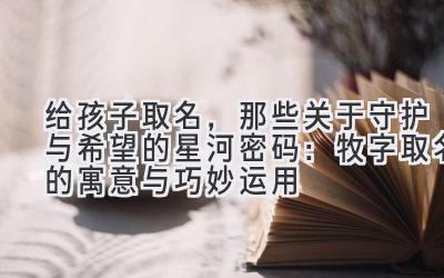 给孩子取名,那些关于守护与希望的星河密码:牧字取名的寓意与巧妙运用