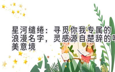 星河缱绻:寻觅你我专属的浪漫名字,灵感源自楚辞的唯美意境