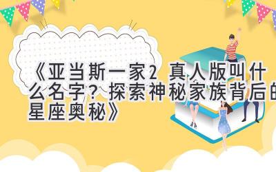 《亚当斯一家2真人版叫什么名字?探索神秘家族背后的星座奥秘》