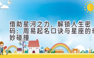 借助星河之力,解锁人生密码:周易起名口诀与星座的奇妙碰撞