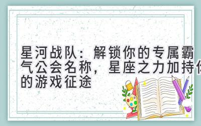 星河战队:解锁你的专属霸气公会名称,星座之力加持你的游戏征途