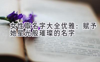  女性取名字大全优雅：赋予她星光般璀璨的名字 