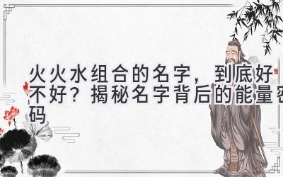  火火水组合的名字，到底好不好？揭秘名字背后的能量密码 