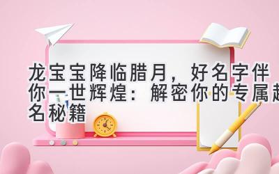 龙宝宝降临腊月，好名字伴你一世辉煌：解密你的专属起名秘籍