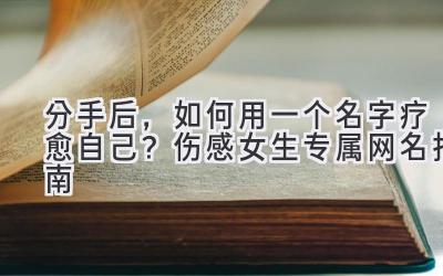  分手后，如何用一个名字疗愈自己？伤感女生专属网名指南 