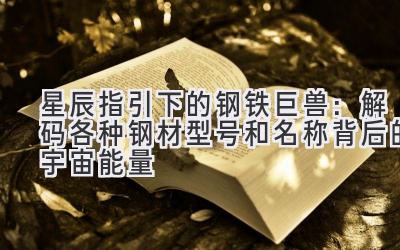 星辰指引下的钢铁巨兽:解码各种钢材型号和名称背后的宇宙能量