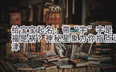 给宝宝起名:带“宇”字是福是祸?神秘星象为你指点迷津