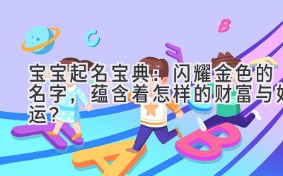 宝宝起名宝典:闪耀金色的名字,蕴含着怎样的财富与好运?