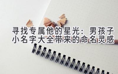 寻找专属他的星光:男孩子小名字大全带来的命名灵感