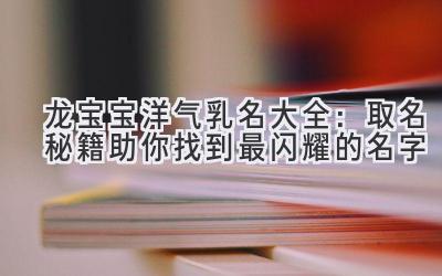 龙宝宝洋气乳名大全:取名秘籍助你找到最闪耀的名字