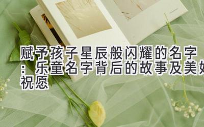 赋予孩子星辰般闪耀的名字:乐童名字背后的故事及美好祝愿